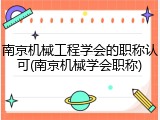 南京机械工程学会的职称认可(南京机械学会职称)