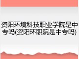 资阳环境科技职业学院是中专吗(资阳环职院是中专吗)