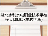 湖北水利水电职业技术学校多大(湖北水电校面积)