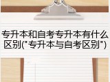 专升本和自考专升本有什么区别("专升本与自考区别")