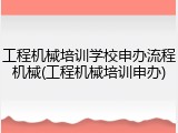 工程机械培训学校申办流程机械(工程机械培训申办)