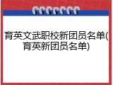 育英文武职校新团员名单(育英新团员名单)