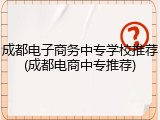 成都电子商务中专学校推荐(成都电商中专推荐)