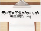 天津警官职业学院中专部(天津警职中专)