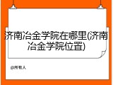 济南冶金学院在哪里(济南冶金学院位置)