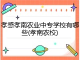 孝感孝南农业中专学校有哪些(孝南农校)