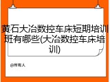 黄石大冶数控车床短期培训班有哪些(大冶数控车床培训)