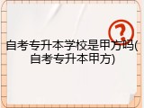 自考专升本学校是甲方吗(自考专升本甲方)