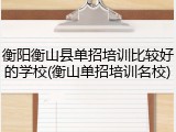 衡阳衡山县单招培训比较好的学校(衡山单招培训名校)