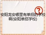 安阳龙安哪里有单招的学校啊(安阳单招学校)