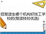 招复读生哪个机构好技工学校的(复读技校优选)