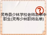 灵寿县少林学校老师名单中职生(灵寿少林职师名单)