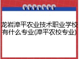 龙岩漳平农业技术职业学校有什么专业(漳平农校专业)