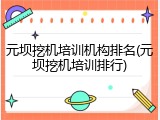元坝挖机培训机构排名(元坝挖机培训排行)