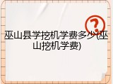 巫山县学挖机学费多少(巫山挖机学费)