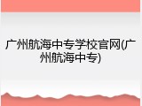 广州航海中专学校官网(广州航海中专)