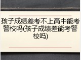 孩子成绩差考不上高中能考警校吗(孩子成绩差能考警校吗)