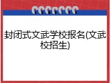 封闭式文武学校报名(文武校招生)