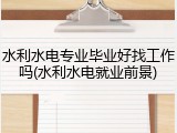 水利水电专业毕业好找工作吗(水利水电就业前景)