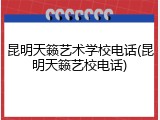 昆明天籁艺术学校电话(昆明天籁艺校电话)