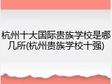 杭州十大国际贵族学校是哪几所(杭州贵族学校十强)