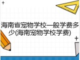 海南省宠物学校一般学费多少(海南宠物学校学费)
