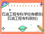 石油工程专科学校有哪些(石油工程专科院校)