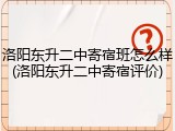 洛阳东升二中寄宿班怎么样(洛阳东升二中寄宿评价)
