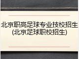 北京职高足球专业技校招生(北京足球职校招生)