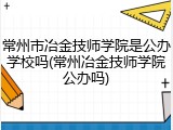 常州市冶金技师学院是公办学校吗(常州冶金技师学院公办吗)