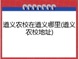 遵义农校在遵义哪里(遵义农校地址)