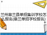 兰州皋兰县单招集训学校怎么报名(皋兰单招学校报名)