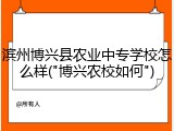 滨州博兴县农业中专学校怎么样("博兴农校如何")