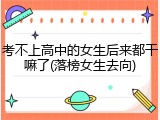 考不上高中的女生后来都干嘛了(落榜女生去向)