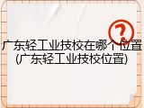 广东轻工业技校在哪个位置(广东轻工业技校位置)