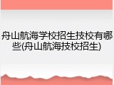 舟山航海学校招生技校有哪些(舟山航海技校招生)