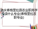 迪庆香格里拉县农业职高学校读什么专业(香格里拉农职专业)