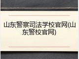 山东警察司法学校官网(山东警校官网)