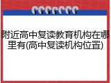 附近高中复读教育机构在哪里有(高中复读机构位置)