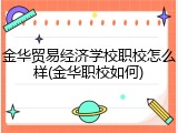 金华贸易经济学校职校怎么样(金华职校如何)