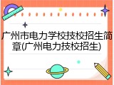 广州市电力学校技校招生简章(广州电力技校招生)