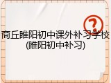 商丘睢阳初中课外补习学校(睢阳初中补习)