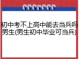 初中考不上高中能去当兵吗男生(男生初中毕业可当兵)