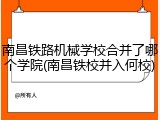 南昌铁路机械学校合并了哪个学院(南昌铁校并入何校)