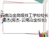 云南冶金高级技工学校校长房杰(房杰-云南冶金校长)
