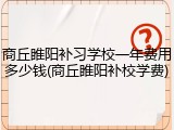 商丘睢阳补习学校一年费用多少钱(商丘睢阳补校学费)