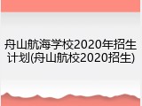 舟山航海学校2020年招生计划(舟山航校2020招生)