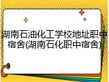 湖南石油化工学校地址职中宿舍(湖南石化职中宿舍)