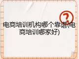 电商培训机构哪个靠谱(电商培训哪家好)