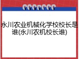 永川农业机械化学校校长是谁(永川农机校长谁)